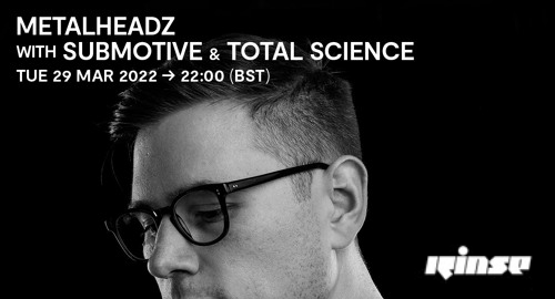 Submotive & Total Science - Metalheadz # Rinse FM [29.03.2022]